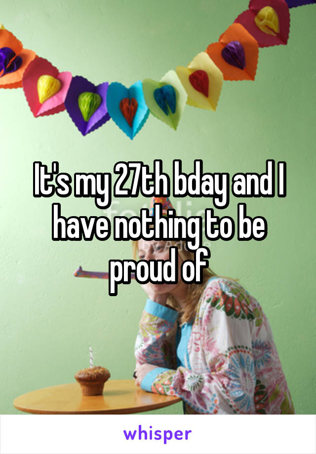 It's my 27th bday and I have nothing to be proud of