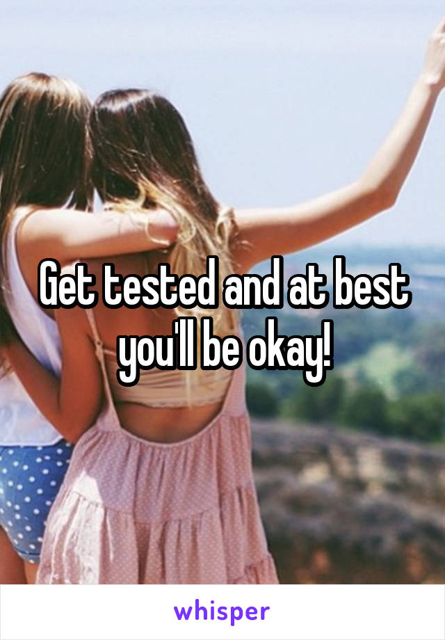 Get tested and at best you'll be okay!