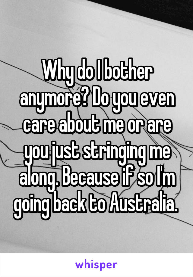 Why do I bother anymore? Do you even care about me or are you just stringing me along. Because if so I'm going back to Australia. 