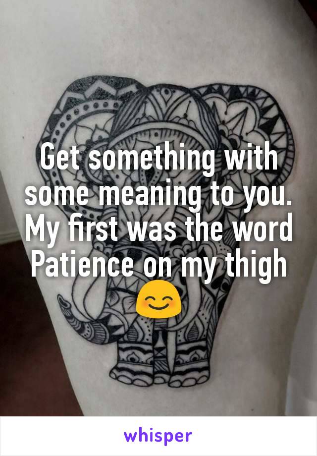 Get something with some meaning to you. My first was the word Patience on my thigh 😊