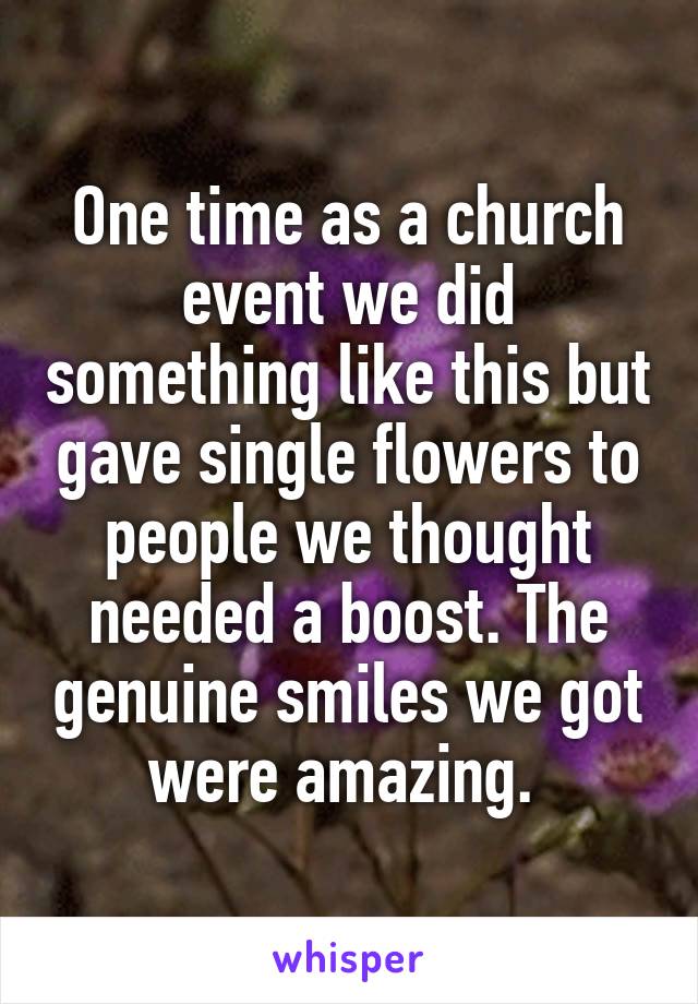 One time as a church event we did something like this but gave single flowers to people we thought needed a boost. The genuine smiles we got were amazing. 