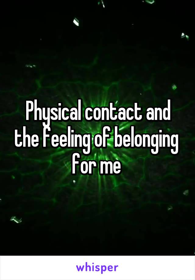 Physical contact and the feeling of belonging 
for me 