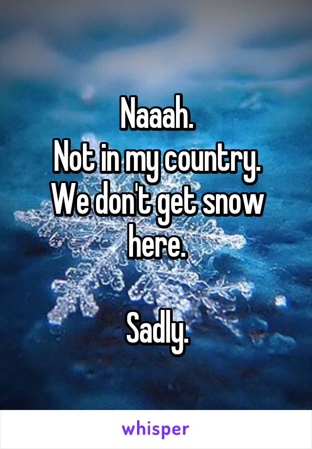 Naaah.
Not in my country.
We don't get snow here.

Sadly.