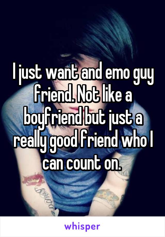 I just want and emo guy friend. Not like a boyfriend but just a really good friend who I can count on. 
