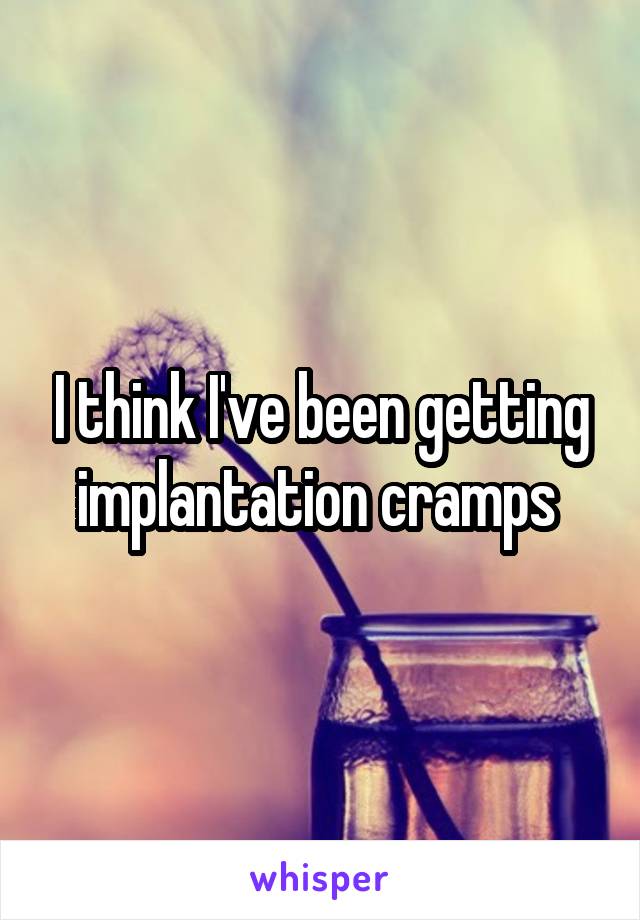 I think I've been getting implantation cramps 