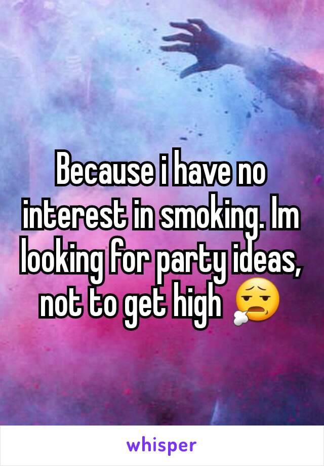 Because i have no interest in smoking. Im looking for party ideas, not to get high 😧