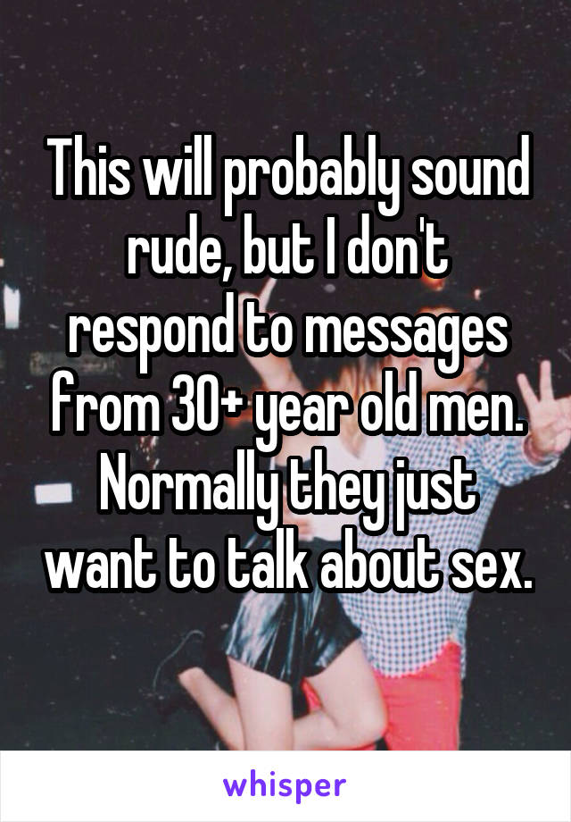 This will probably sound rude, but I don't respond to messages from 30+ year old men. Normally they just want to talk about sex. 