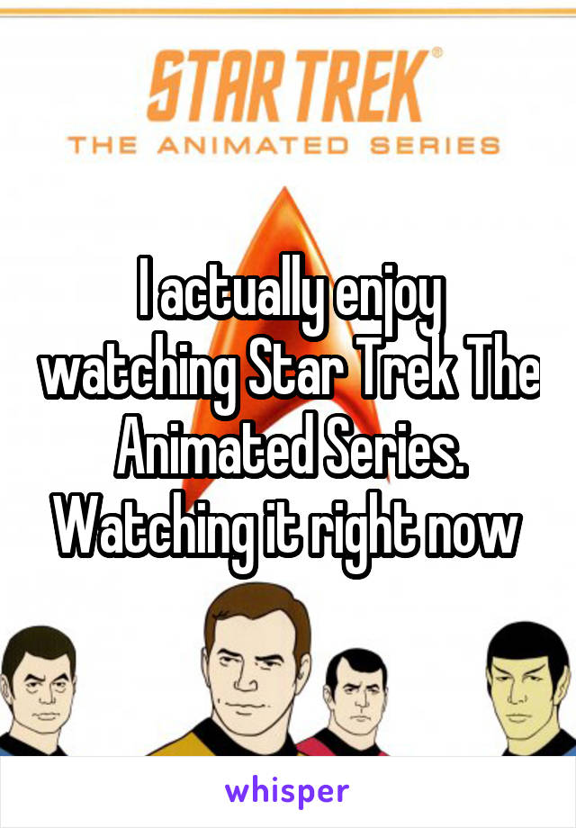 I actually enjoy watching Star Trek The Animated Series. Watching it right now 