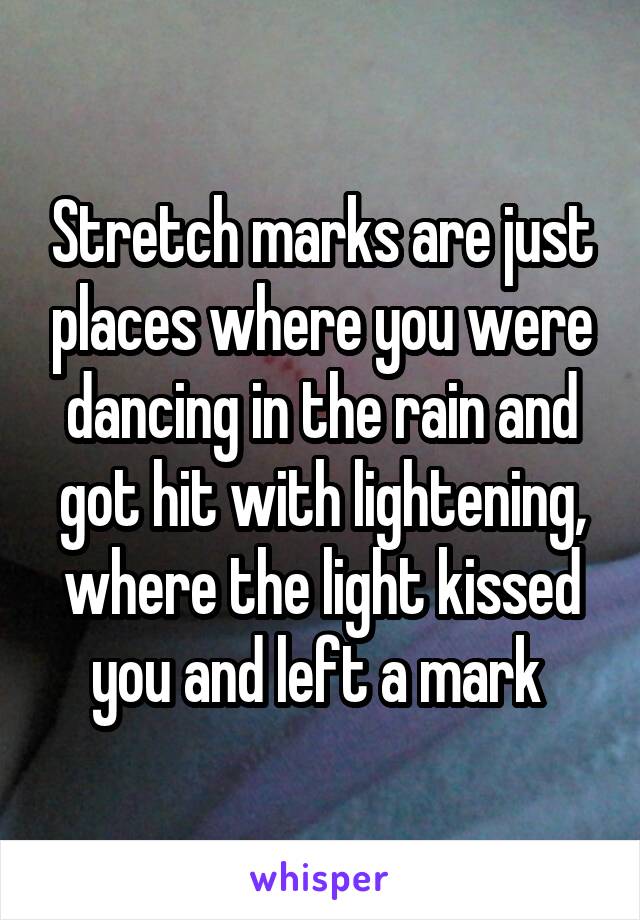 Stretch marks are just places where you were dancing in the rain and got hit with lightening, where the light kissed you and left a mark 