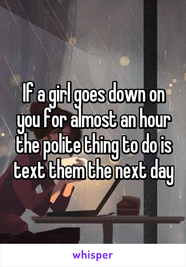 If a girl goes down on you for almost an hour the polite thing to do is text them the next day