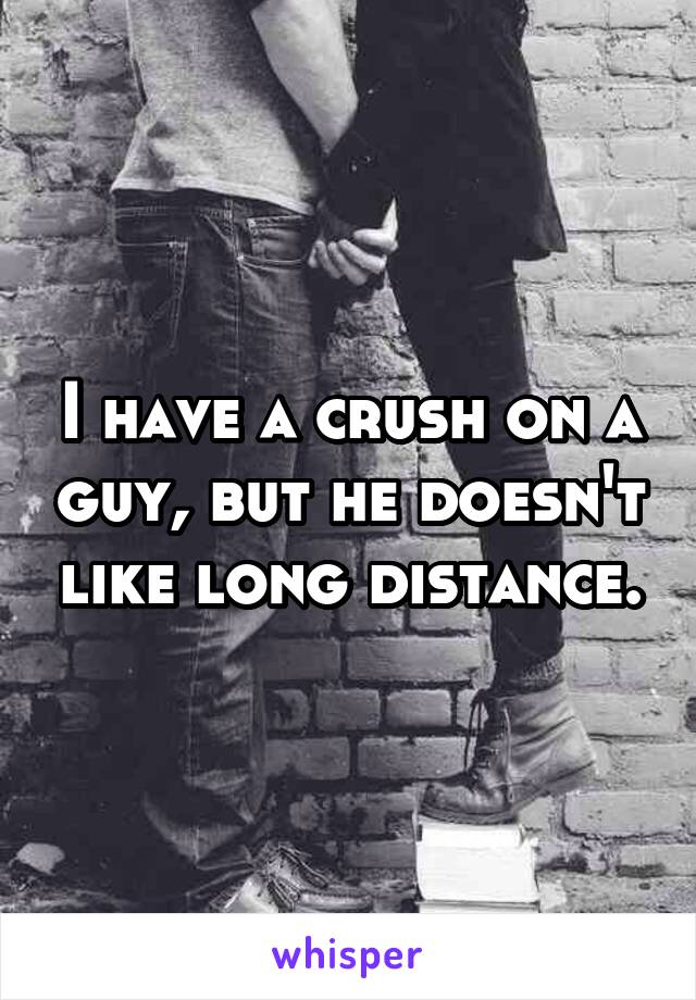 I have a crush on a guy, but he doesn't like long distance.