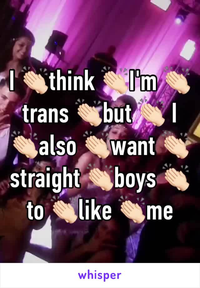 I 👏🏻think 👏🏻I'm 👏🏻trans 👏🏻but 👏🏻 I 👏🏻also 👏🏻want 👏🏻straight 👏🏻boys 👏🏻to 👏🏻like 👏🏻me 
