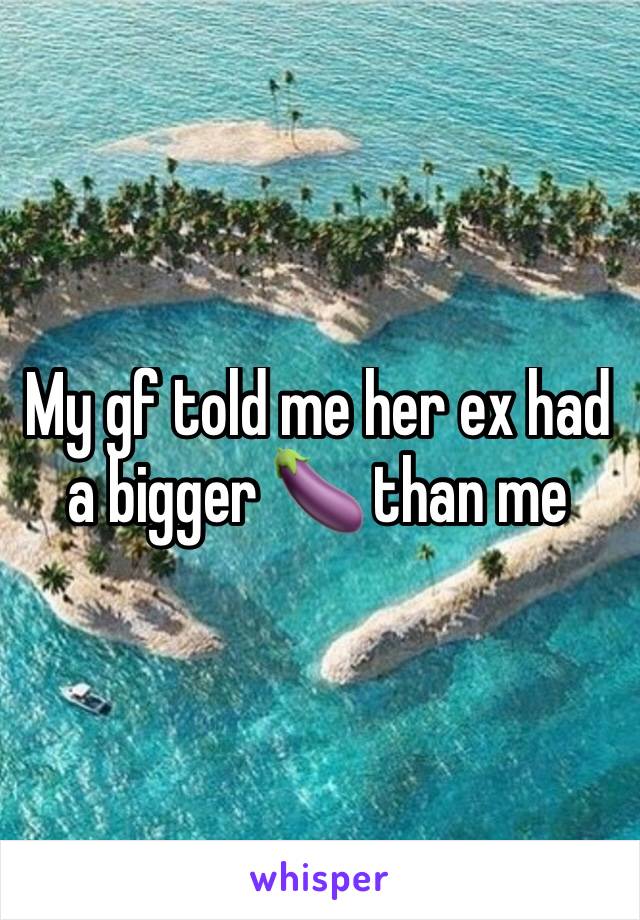 My gf told me her ex had a bigger 🍆 than me