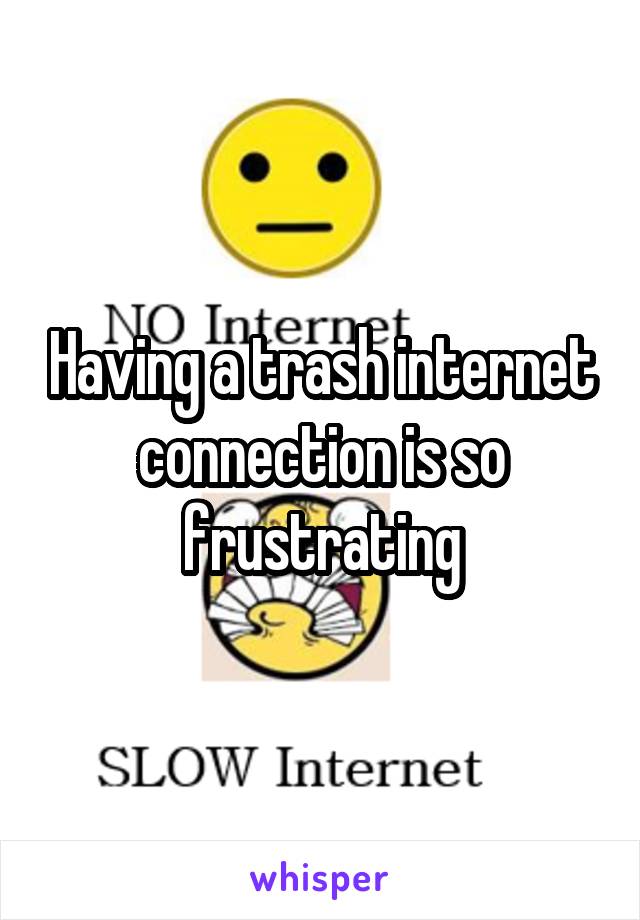 Having a trash internet connection is so frustrating