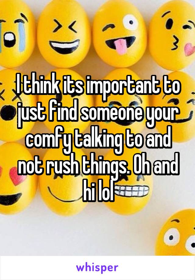 I think its important to just find someone your comfy talking to and not rush things. Oh and hi lol