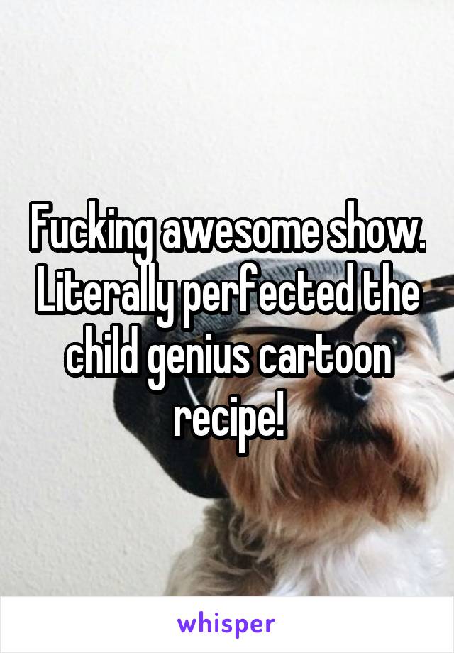 Fucking awesome show. Literally perfected the child genius cartoon recipe!