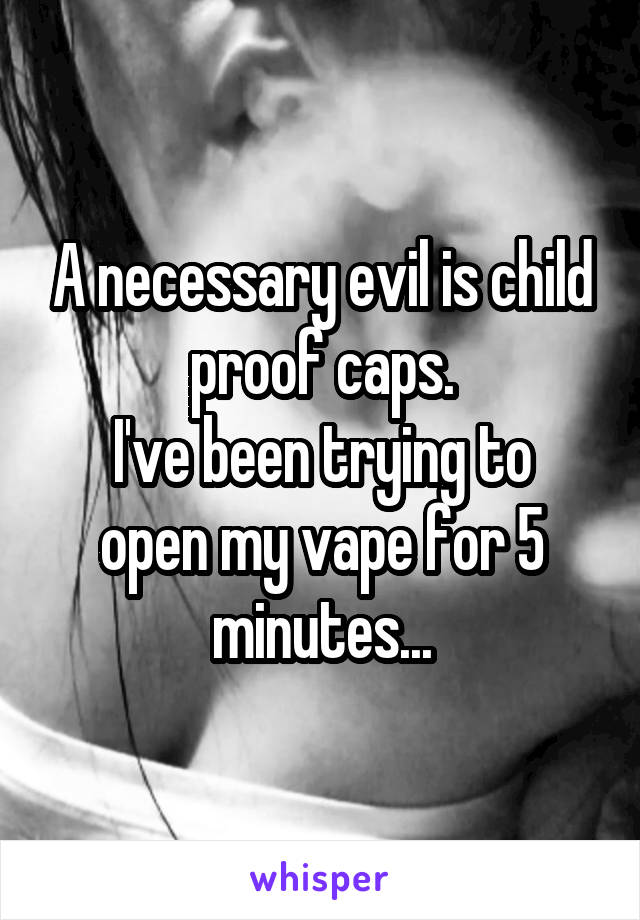 A necessary evil is child proof caps.
I've been trying to open my vape for 5 minutes...