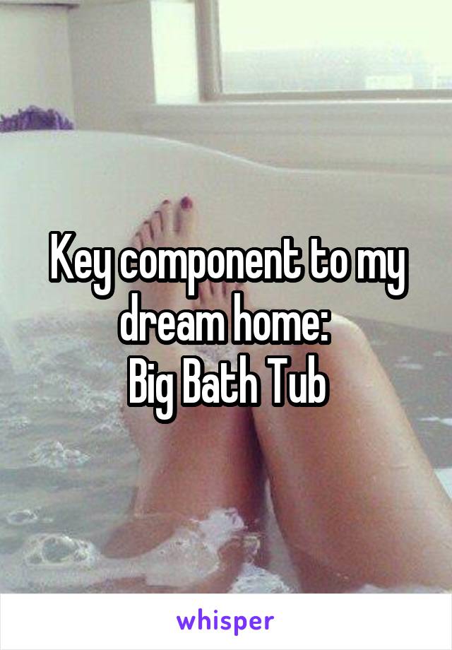 Key component to my dream home: 
Big Bath Tub