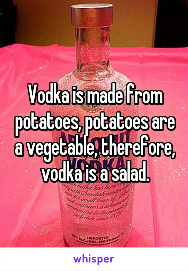 Vodka is made from potatoes, potatoes are a vegetable, therefore, vodka is a salad.