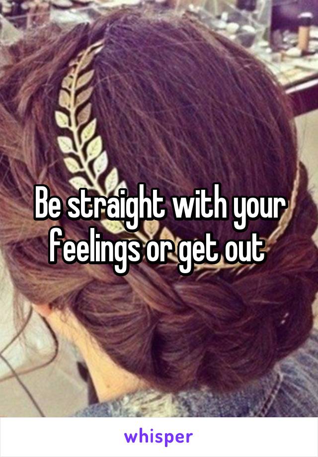 Be straight with your feelings or get out 