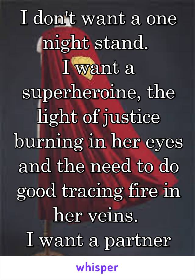 I don't want a one night stand. 
I want a superheroine, the light of justice burning in her eyes and the need to do good tracing fire in her veins. 
I want a partner and equal. 