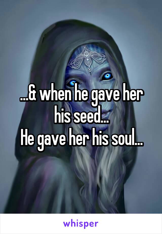 ...& when he gave her his seed...
He gave her his soul...