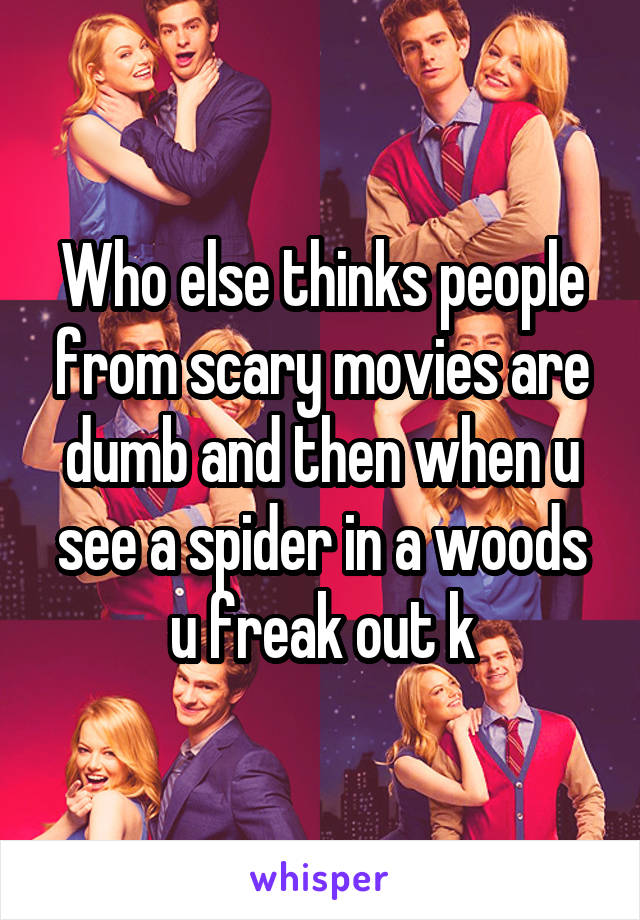 Who else thinks people from scary movies are dumb and then when u see a spider in a woods u freak out k