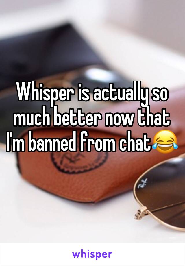 Whisper is actually so much better now that I'm banned from chat😂