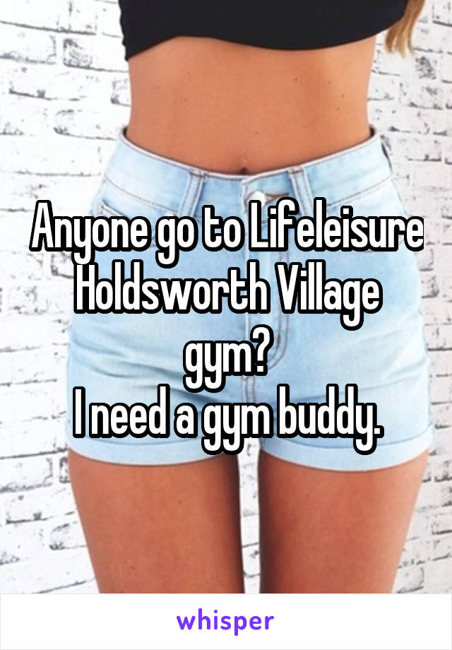 Anyone go to Lifeleisure Holdsworth Village gym?
I need a gym buddy.