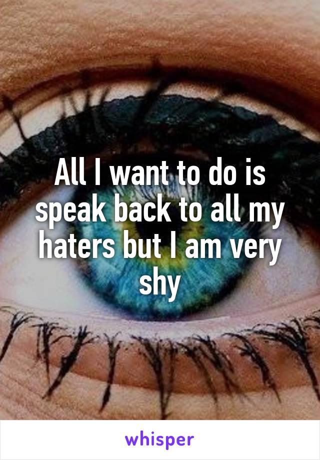 All I want to do is speak back to all my haters but I am very shy