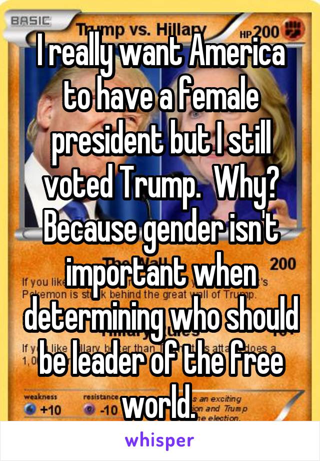 I really want America to have a female president but I still voted Trump.  Why? Because gender isn't important when determining who should be leader of the free world. 