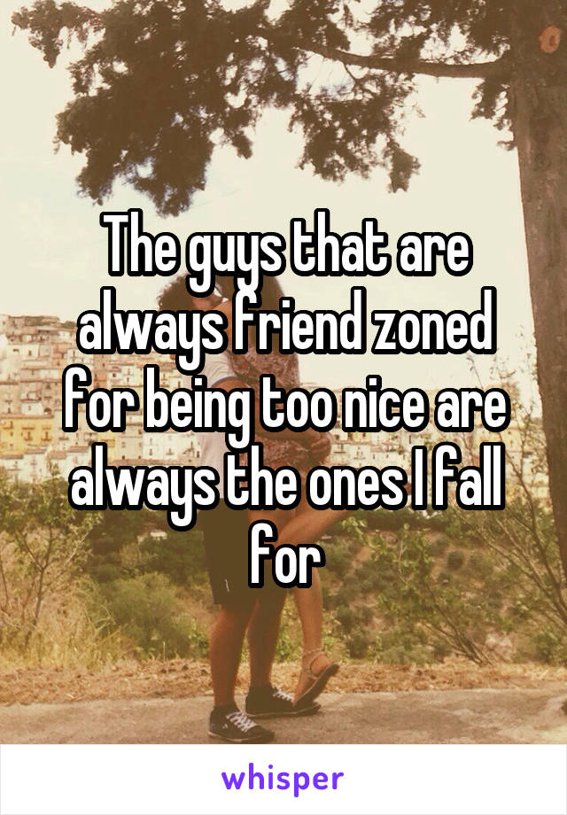 The guys that are always friend zoned for being too nice are always the ones I fall for