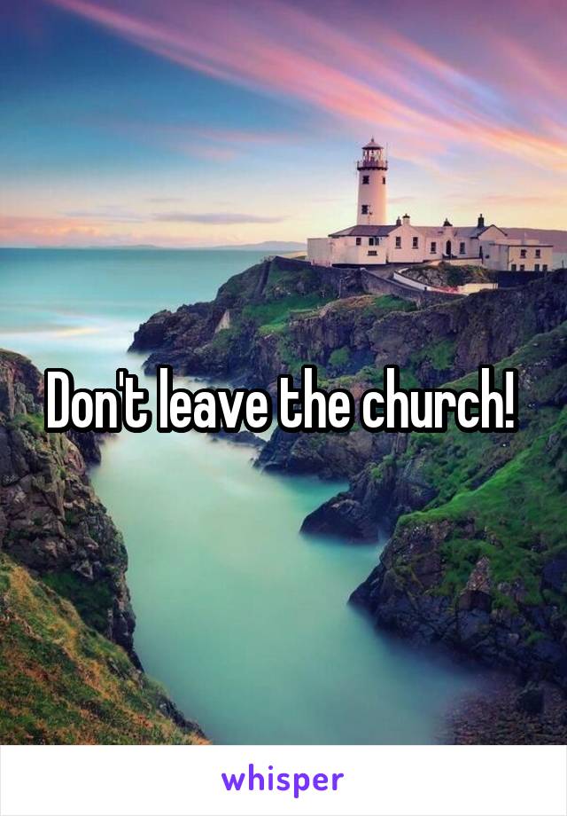 Don't leave the church! 
