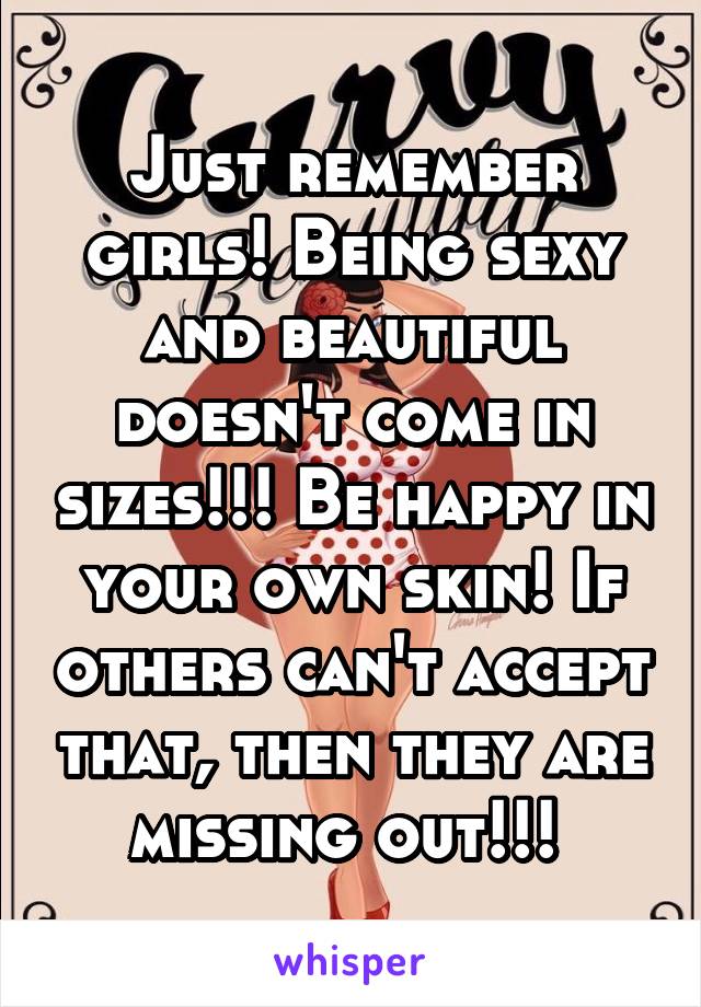 Just remember girls! Being sexy and beautiful doesn't come in sizes!!! Be happy in your own skin! If others can't accept that, then they are missing out!!! 