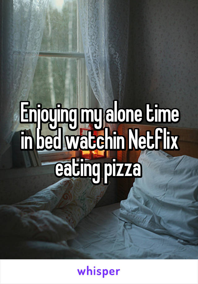 Enjoying my alone time in bed watchin Netflix eating pizza 