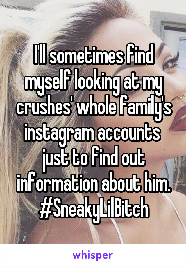 I'll sometimes find myself looking at my crushes' whole family's instagram accounts  just to find out information about him. #SneakyLilBitch