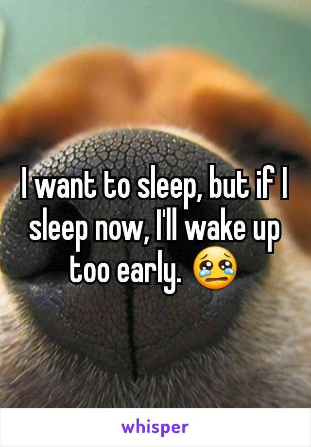 I want to sleep, but if I sleep now, I'll wake up too early. 😢