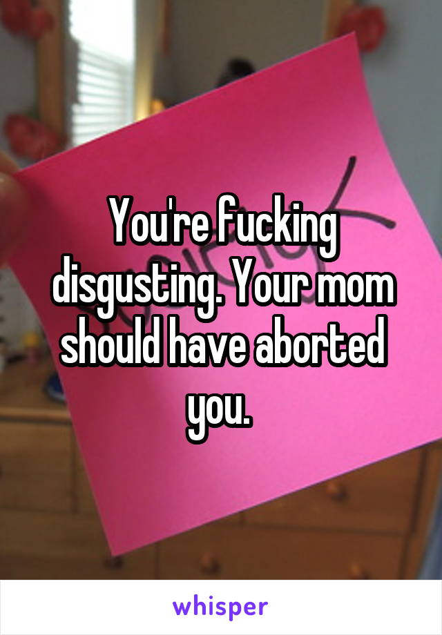 You're fucking disgusting. Your mom should have aborted you. 