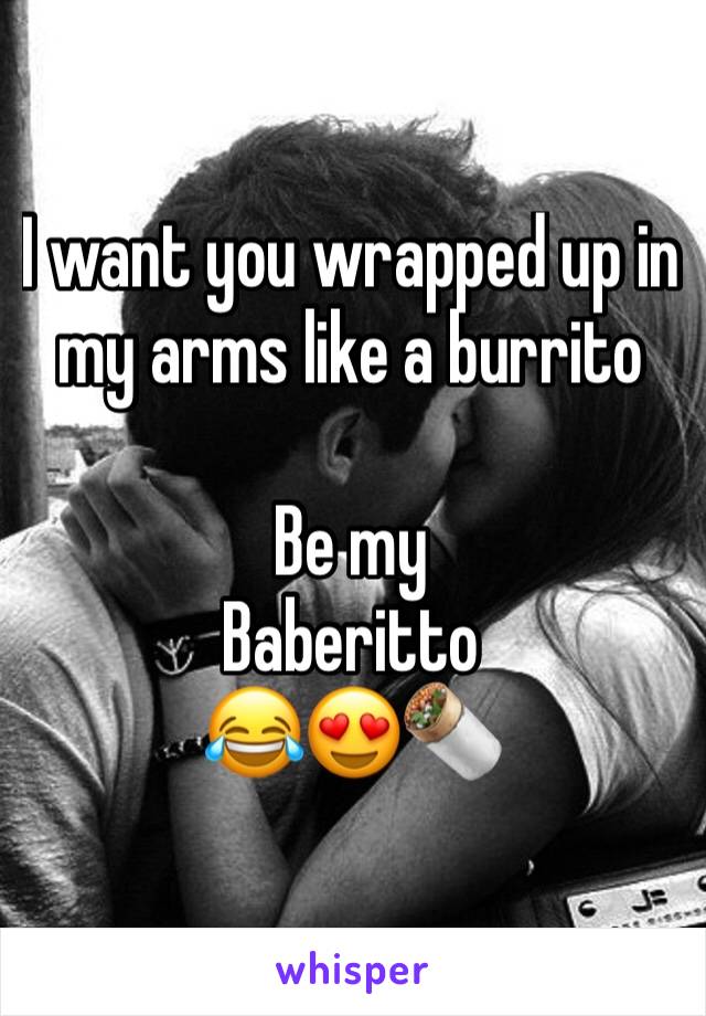 I want you wrapped up in my arms like a burrito

Be my
Baberitto
😂😍🌯