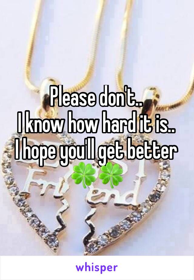 Please don't.. 
I know how hard it is.. 
I hope you'll get better 🍀🍀