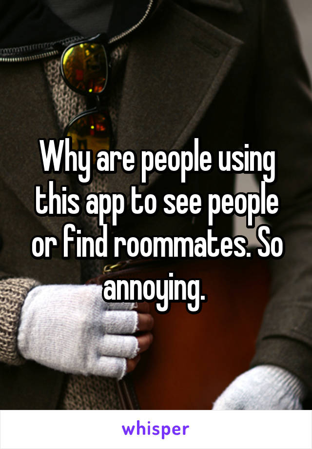 Why are people using this app to see people or find roommates. So annoying. 