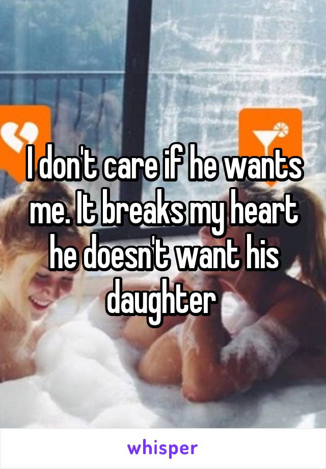 I don't care if he wants me. It breaks my heart he doesn't want his daughter 