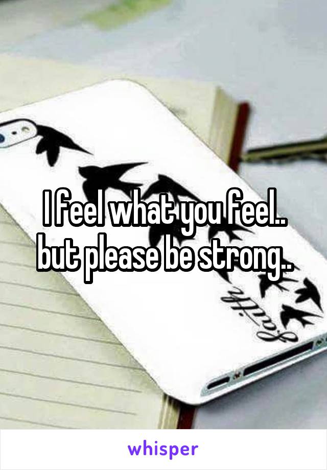 I feel what you feel.. but please be strong..