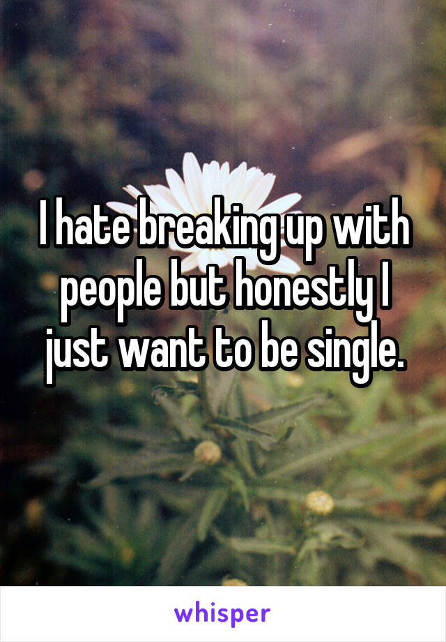 I hate breaking up with people but honestly I just want to be single.
