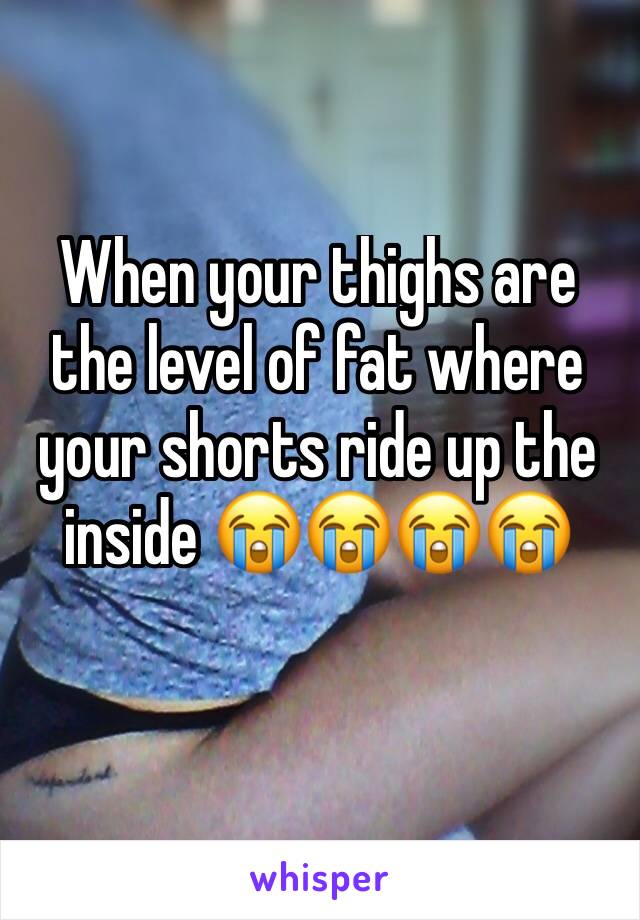 When your thighs are the level of fat where your shorts ride up the inside 😭😭😭😭
