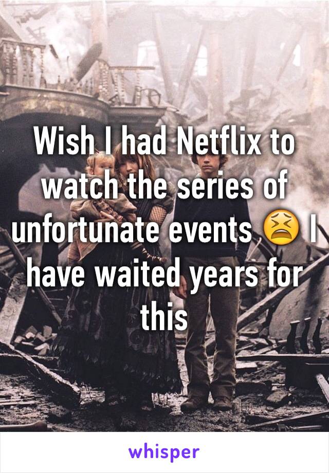 Wish I had Netflix to watch the series of unfortunate events 😫 I have waited years for this 