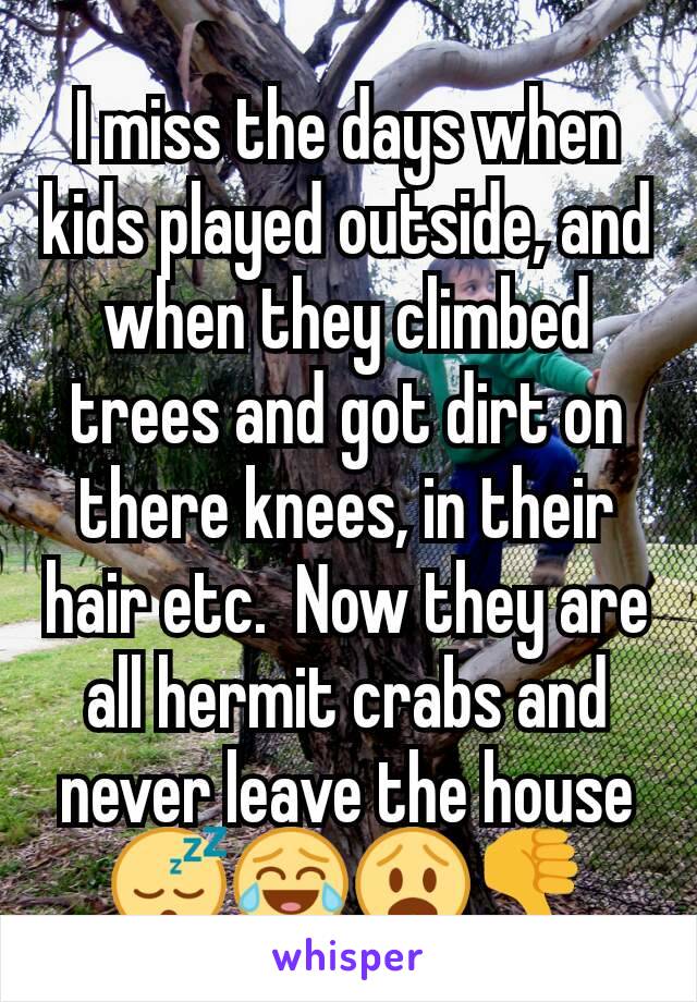 I miss the days when kids played outside, and when they climbed trees and got dirt on there knees, in their hair etc.  Now they are all hermit crabs and never leave the house 😴😂😧👎