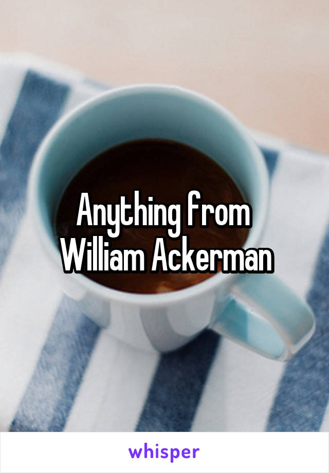 Anything from 
William Ackerman