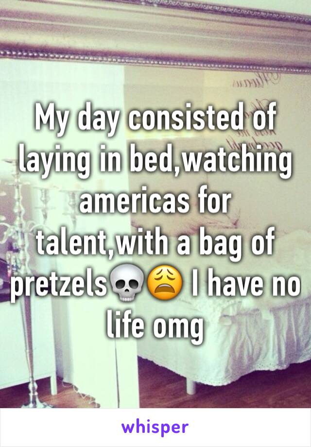 My day consisted of laying in bed,watching americas for talent,with a bag of pretzels💀😩 I have no life omg