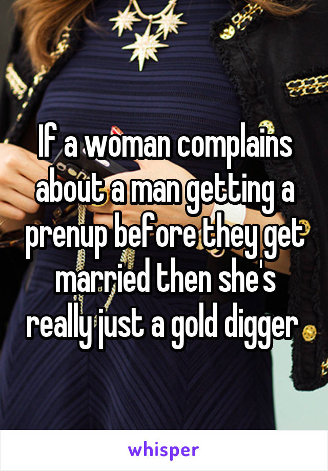 If a woman complains about a man getting a prenup before they get married then she's really just a gold digger 